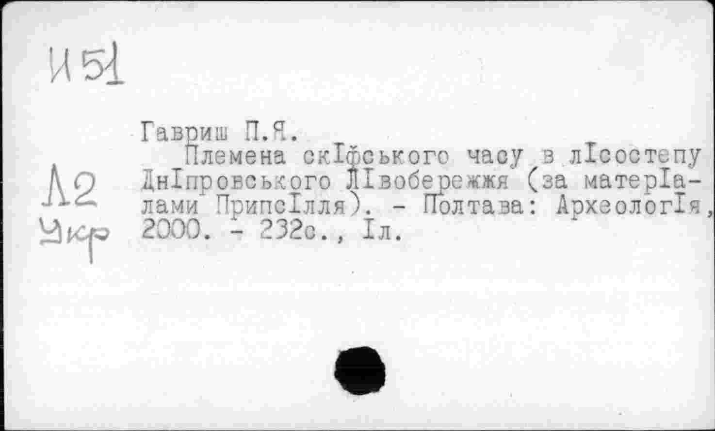 ﻿И 51
À2
Гавриш П.Я.
Племена скіфського часу в лісостепу дніпровського Лівобережжя (за матеріалами" Припсілля). - Полтава: Археологія 2000. - 232с., Іл.